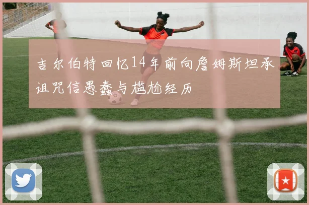 吉尔伯特回忆14年前向詹姆斯坦承诅咒信愚蠢与尴尬经历