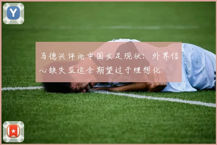 马德兴评论中国女足现状：外界信心缺失亚运会期望过于理想化