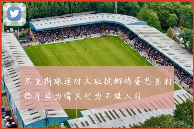 尼克斯球迷对文班投掷鸡蛋巴克利怒斥其为懦夫行为不堪入目