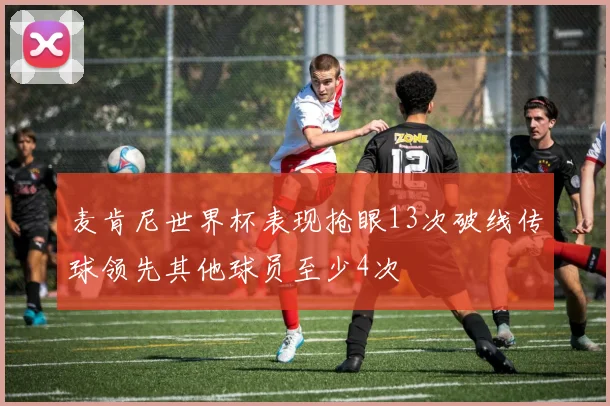 麦肯尼世界杯表现抢眼13次破线传球领先其他球员至少4次