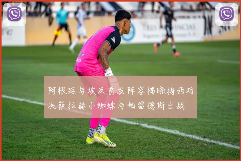 阿根廷与埃及首发阵容揭晓梅西对决萨拉赫小蜘蛛与帕雷德斯出战