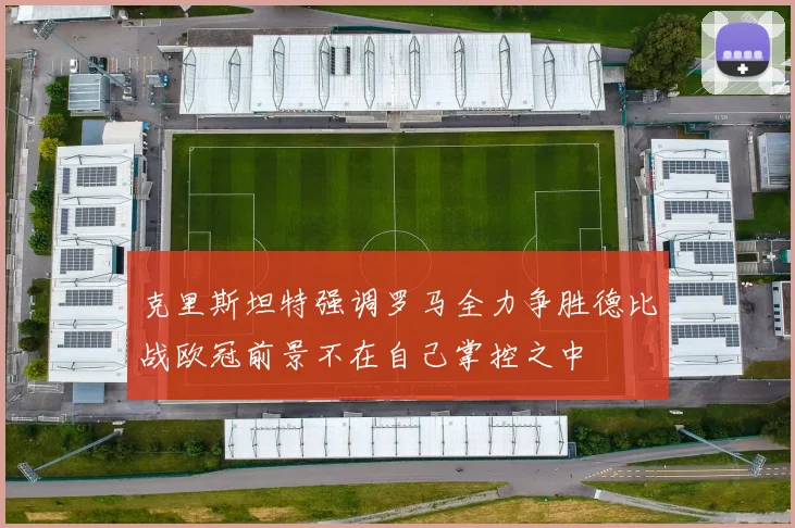 克里斯坦特强调罗马全力争胜德比战欧冠前景不在自己掌控之中