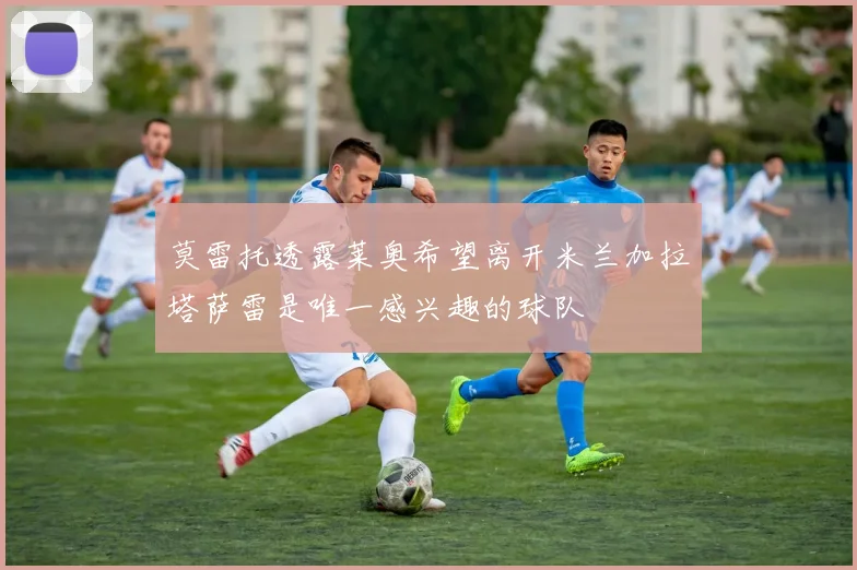 莫雷托透露莱奥希望离开米兰加拉塔萨雷是唯一感兴趣的球队