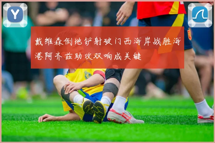 戴维森倒地铲射破门西海岸战胜海港阿齐兹助攻双响成关键