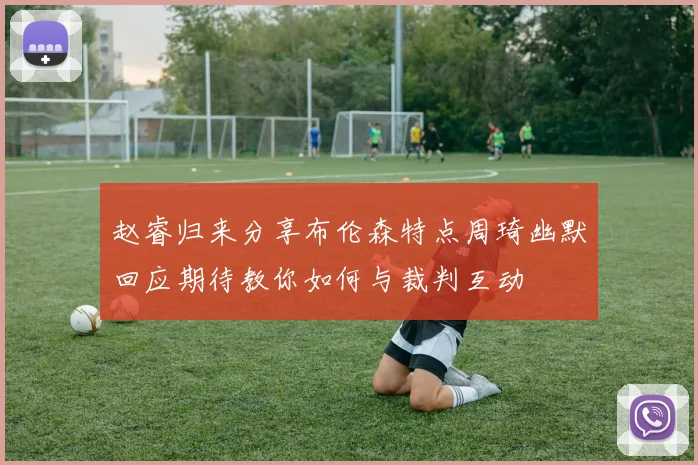 赵睿归来分享布伦森特点周琦幽默回应期待教你如何与裁判互动
