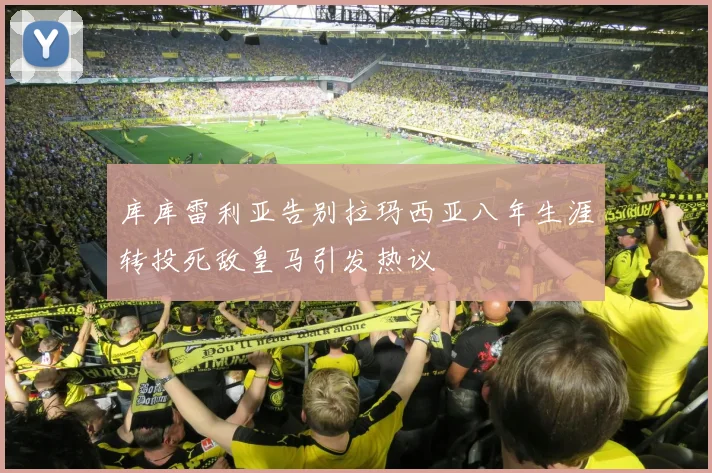 库库雷利亚告别拉玛西亚八年生涯转投死敌皇马引发热议