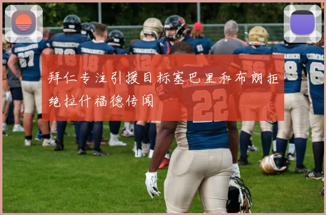拜仁专注引援目标塞巴里和布朗拒绝拉什福德传闻