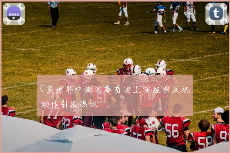 C罗世界杯淘汰赛首次上演经典庆祝动作引发热议