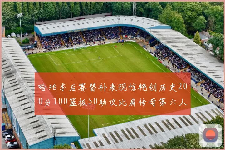 哈珀季后赛替补表现惊艳创历史200分100篮板50助攻比肩传奇第六人