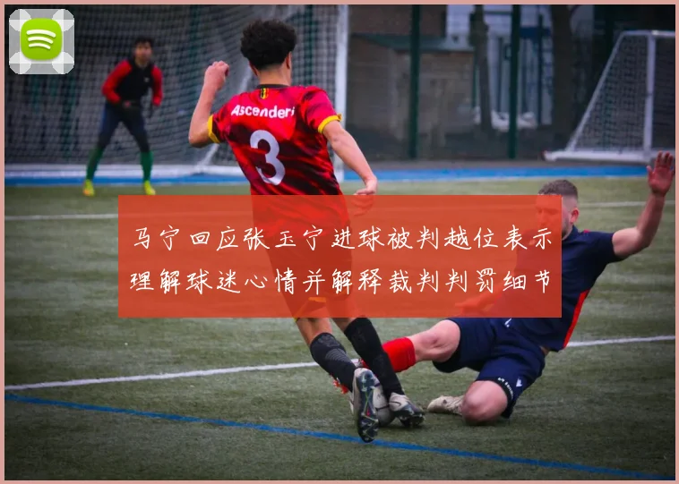 马宁回应张玉宁进球被判越位表示理解球迷心情并解释裁判判罚细节