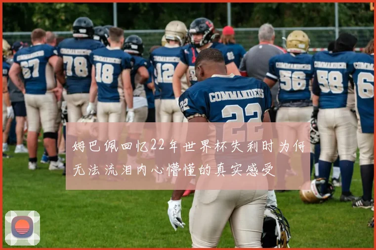 姆巴佩回忆22年世界杯失利时为何无法流泪内心懵懂的真实感受