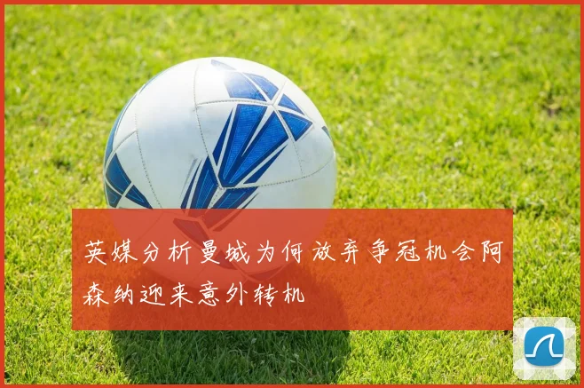 英媒分析曼城为何放弃争冠机会阿森纳迎来意外转机