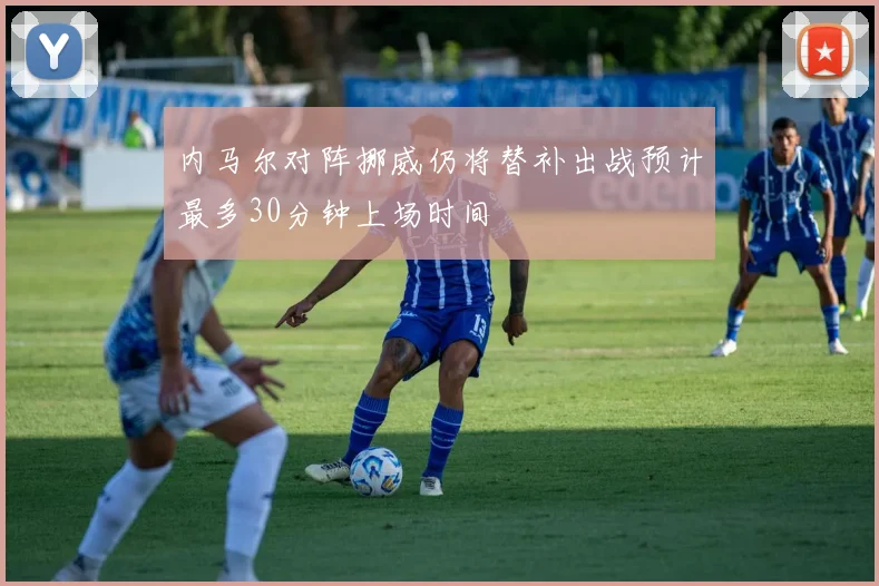 内马尔对阵挪威仍将替补出战预计最多30分钟上场时间