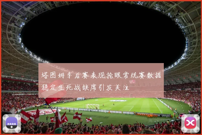 塔图姆季后赛表现抢眼常规赛数据稳定生死战缺席引发关注