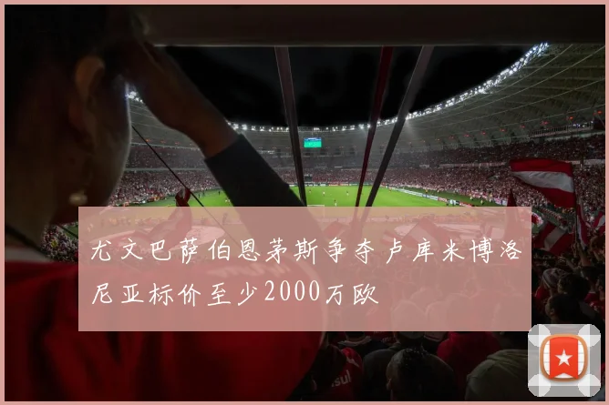 尤文巴萨伯恩茅斯争夺卢库米博洛尼亚标价至少2000万欧