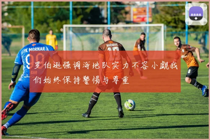 罗伯逊强调海地队实力不容小觑我们始终保持警惕与尊重