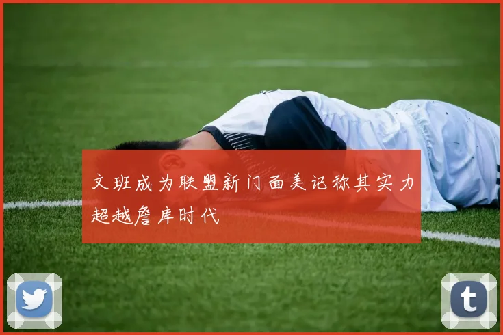 文班成为联盟新门面美记称其实力超越詹库时代
