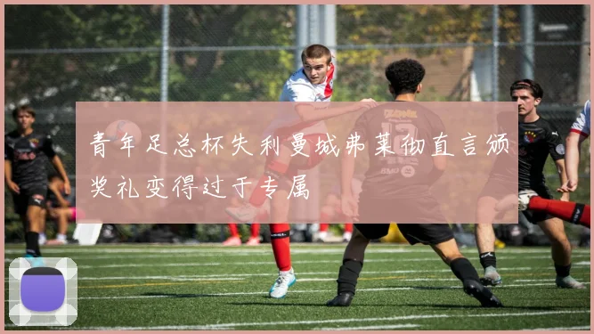 青年足总杯失利曼城弗莱彻直言颁奖礼变得过于专属