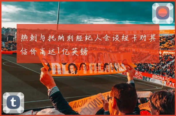 热刺与托纳利经纪人会谈纽卡对其估价高达1亿英镑