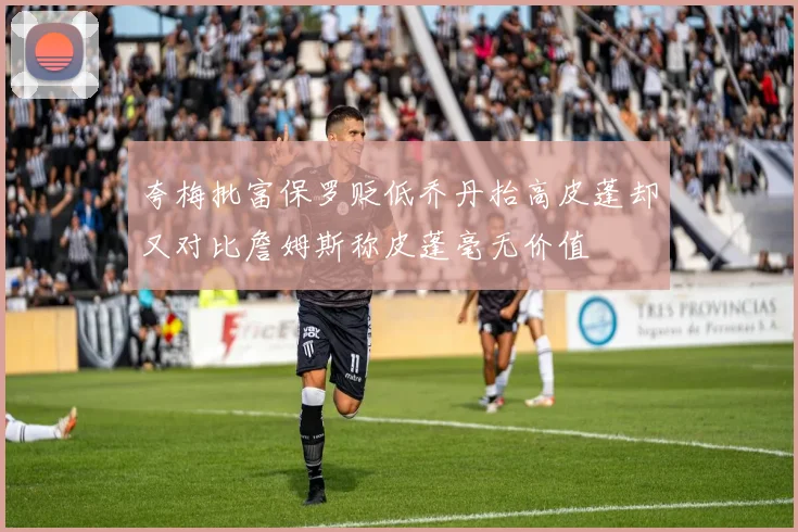 夸梅批富保罗贬低乔丹抬高皮蓬却又对比詹姆斯称皮蓬毫无价值